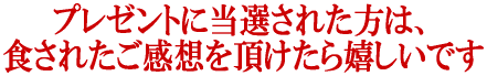 当選された方には、食べた感想などを頂けると嬉しいです