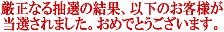 厳正なる抽選の結果、以下のみなさまが当選されました。おめでとうございます