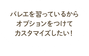 バレエを習っているからオプションをつけてカスタマイズしたい！