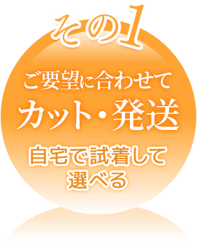 ご要望に合わせてカット・発送自宅で試着して選べる