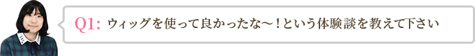 ウィッグを使って良かったな～！という体験談を教えて下さい。