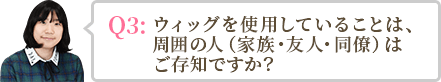 ウィッグを使用していることは、周囲の人（家族・友人・同僚）はご存知ですか？