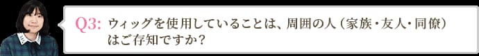 ウィッグを使用していることは、周囲の人（家族・友人・同僚）はご存知ですか？