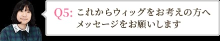 これからウィッグをお考えの方へメッセージをお願いします。