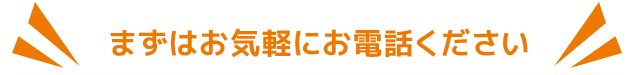 まずはお気軽にお電話ください