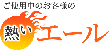 ご使用中のお客様の熱いエール