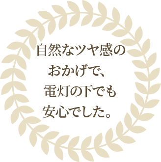 自然なツヤ感のおかげで、電灯の下でも安心でした。